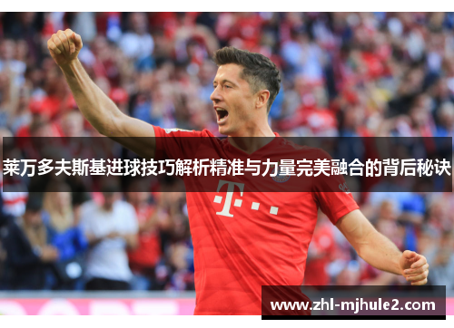 莱万多夫斯基进球技巧解析精准与力量完美融合的背后秘诀