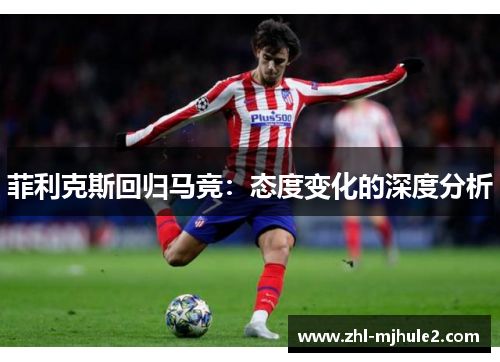 菲利克斯回归马竞:态度变化的深度分析 菲利克斯回归马竞:态度变化的深度分析