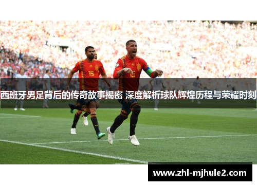 西班牙男足背后的传奇故事揭密 深度解析球队辉煌历程与荣耀时刻