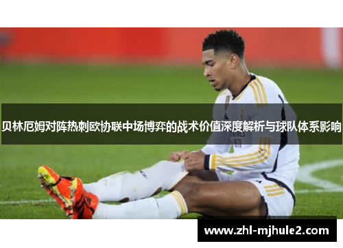 贝林厄姆对阵热刺欧协联中场博弈的战术价值深度解析与球队体系影响