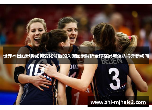 世界杯出线形势如何变化背后的关键因素解析全球格局与强队博弈新动向 世界杯出线形势如何变化背后的关键因素解析全球格局与强队博弈新动向