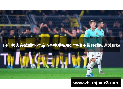 阿什拉夫在欧联杯对阵马赛中发挥决定性作用带领球队逆袭晋级