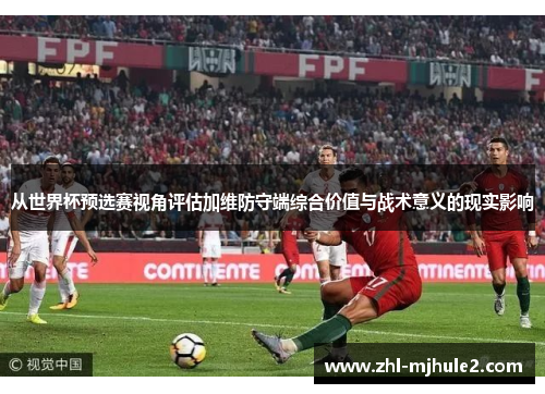 从世界杯预选赛视角评估加维防守端综合价值与战术意义的现实影响 从世界杯预选赛视角评估加维防守端综合价值与战术意义的现实影响