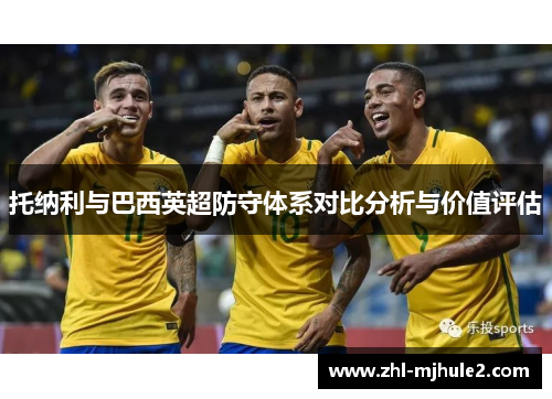 托纳利与巴西英超防守体系对比分析与价值评估 托纳利与巴西英超防守体系对比分析与价值评估