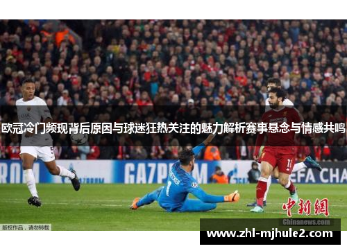 欧冠冷门频现背后原因与球迷狂热关注的魅力解析赛事悬念与情感共鸣 欧冠冷门频现背后原因与球迷狂热关注的魅力解析赛事悬念与情感共鸣