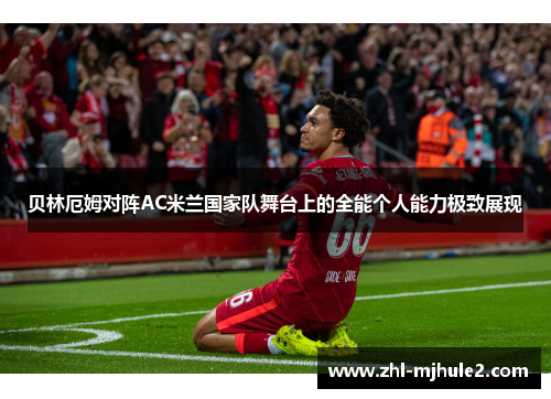 贝林厄姆对阵AC米兰国家队舞台上的全能个人能力极致展现 贝林厄姆对阵AC米兰国家队舞台上的全能个人能力极致展现