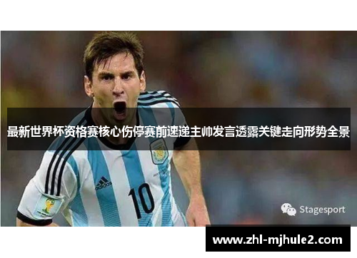最新世界杯资格赛核心伤停赛前速递主帅发言透露关键走向形势全景 最新世界杯资格赛核心伤停赛前速递主帅发言透露关键走向形势全景