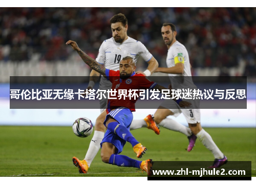 哥伦比亚无缘卡塔尔世界杯引发足球迷热议与反思 哥伦比亚无缘卡塔尔世界杯引发足球迷热议与反思