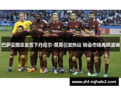 巴萨豪掷重金签下丹尼尔·莫莫引发热议 转会市场再掀波澜 巴萨豪掷重金签下丹尼尔·莫莫引发热议 转会市场再掀波澜