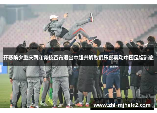 开赛前夕重庆两江竞技宣布退出中超并解散俱乐部震动中国足坛消息 开赛前夕重庆两江竞技宣布退出中超并解散俱乐部震动中国足坛消息