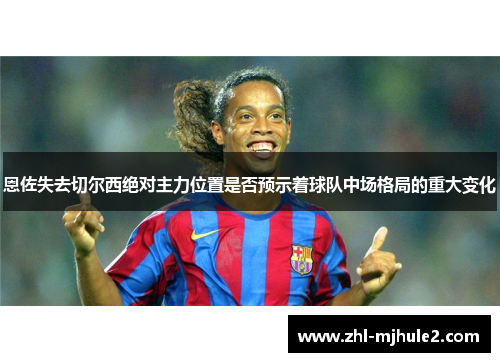 恩佐失去切尔西绝对主力位置是否预示着球队中场格局的重大变化