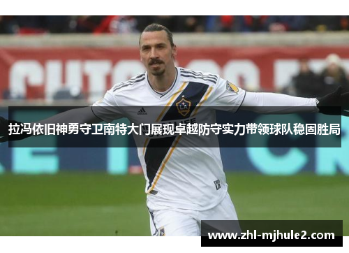 拉冯依旧神勇守卫南特大门展现卓越防守实力带领球队稳固胜局 拉冯依旧神勇守卫南特大门展现卓越防守实力带领球队稳固胜局