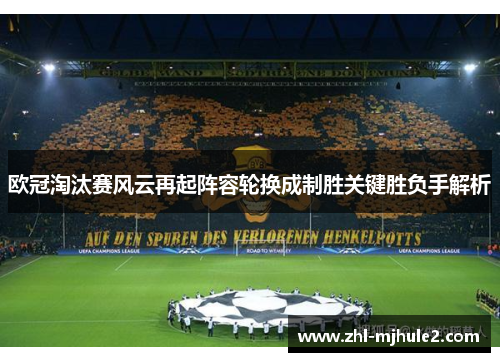 欧冠淘汰赛风云再起阵容轮换成制胜关键胜负手解析