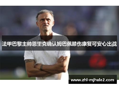 法甲巴黎主帅恩里克确认姆巴佩膝伤康复可安心出战
