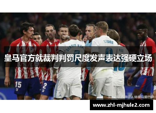 皇马官方就裁判判罚尺度发声表达强硬立场