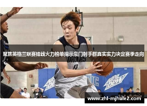 聚焦英格兰联赛锋线火力榜单揭示豪门射手群真实实力决定赛季走向