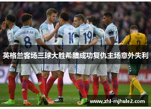 英格兰客场三球大胜希腊成功复仇主场意外失利