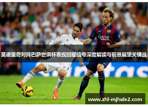 莫德里奇对阵巴萨世俱杯表现回暖信号深度解读与前景展望关键战 莫德里奇对阵巴萨世俱杯表现回暖信号深度解读与前景展望关键战
