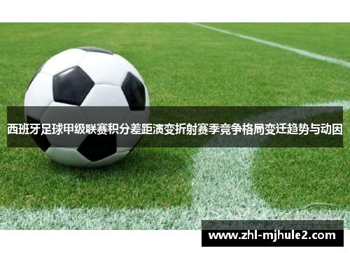 西班牙足球甲级联赛积分差距演变折射赛季竞争格局变迁趋势与动因 西班牙足球甲级联赛积分差距演变折射赛季竞争格局变迁趋势与动因
