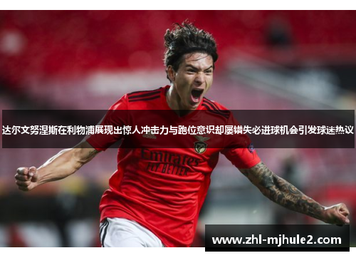 达尔文努涅斯在利物浦展现出惊人冲击力与跑位意识却屡错失必进球机会引发球迷热议 达尔文努涅斯在利物浦展现出惊人冲击力与跑位意识却屡错失必进球机会引发球迷热议