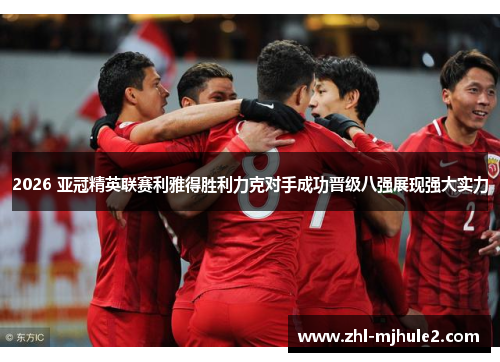 2026 亚冠精英联赛利雅得胜利力克对手成功晋级八强展现强大实力