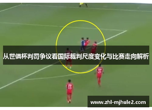 从世俱杯判罚争议看国际裁判尺度变化与比赛走向解析 从世俱杯判罚争议看国际裁判尺度变化与比赛走向解析