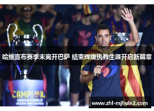 哈维宣布赛季末离开巴萨 结束辉煌执教生涯开启新篇章 哈维宣布赛季末离开巴萨 结束辉煌执教生涯开启新篇章
