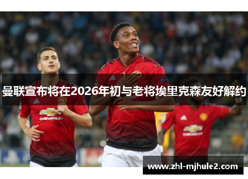 曼联宣布将在2026年初与老将埃里克森友好解约