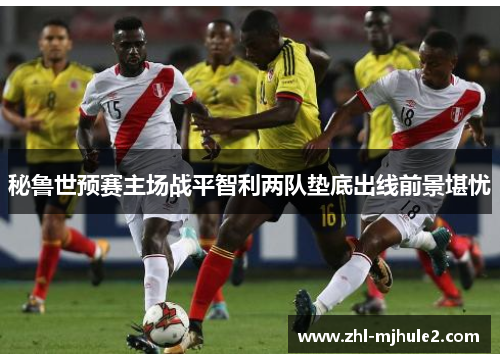 秘鲁世预赛主场战平智利两队垫底出线前景堪忧
