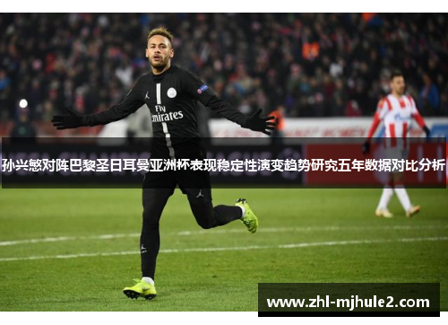 孙兴慜对阵巴黎圣日耳曼亚洲杯表现稳定性演变趋势研究五年数据对比分析