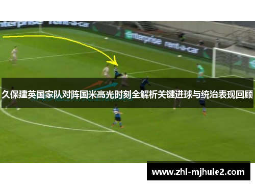 久保建英国家队对阵国米高光时刻全解析关键进球与统治表现回顾 久保建英国家队对阵国米高光时刻全解析关键进球与统治表现回顾