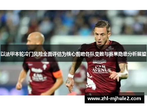 以法甲本轮冷门风险全面评估为核心前瞻各队变数与赛果隐患分析展望 以法甲本轮冷门风险全面评估为核心前瞻各队变数与赛果隐患分析展望