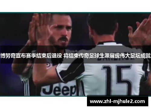 博努奇宣布赛季结束后退役 将结束传奇足球生涯展现伟大足坛成就 博努奇宣布赛季结束后退役 将结束传奇足球生涯展现伟大足坛成就