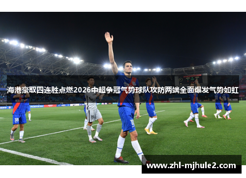 海港豪取四连胜点燃2026中超争冠气势球队攻防两端全面爆发气势如虹 海港豪取四连胜点燃2026中超争冠气势球队攻防两端全面爆发气势如虹