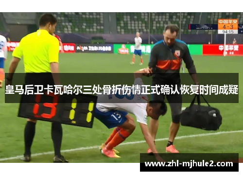 皇马后卫卡瓦哈尔三处骨折伤情正式确认恢复时间成疑 皇马后卫卡瓦哈尔三处骨折伤情正式确认恢复时间成疑
