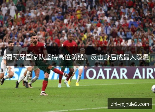 葡萄牙国家队坚持高位防线,反击身后成最大隐患 葡萄牙国家队坚持高位防线,反击身后成最大隐患