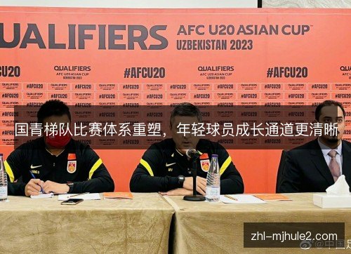 国青梯队比赛体系重塑,年轻球员成长通道更清晰 国青梯队比赛体系重塑,年轻球员成长通道更清晰