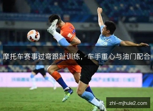 摩托车赛事过弯跟趾训练，车手重心与油门配合