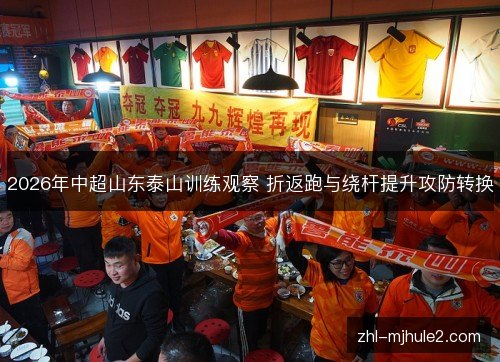 2026年中超山东泰山训练观察 折返跑与绕杆提升攻防转换